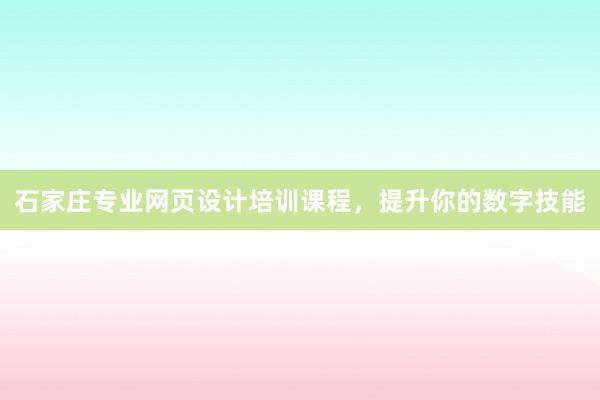 石家庄专业网页设计培训课程，提升你的数字技能